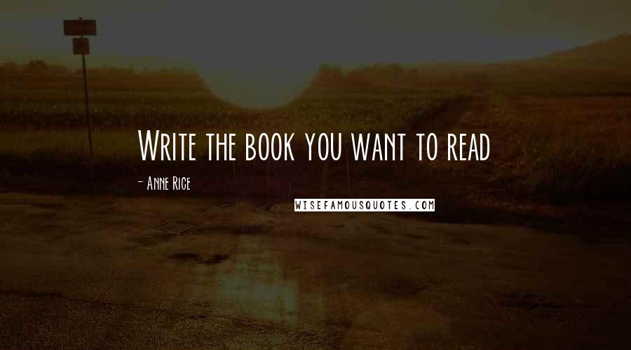 Anne Rice Quotes: Write the book you want to read