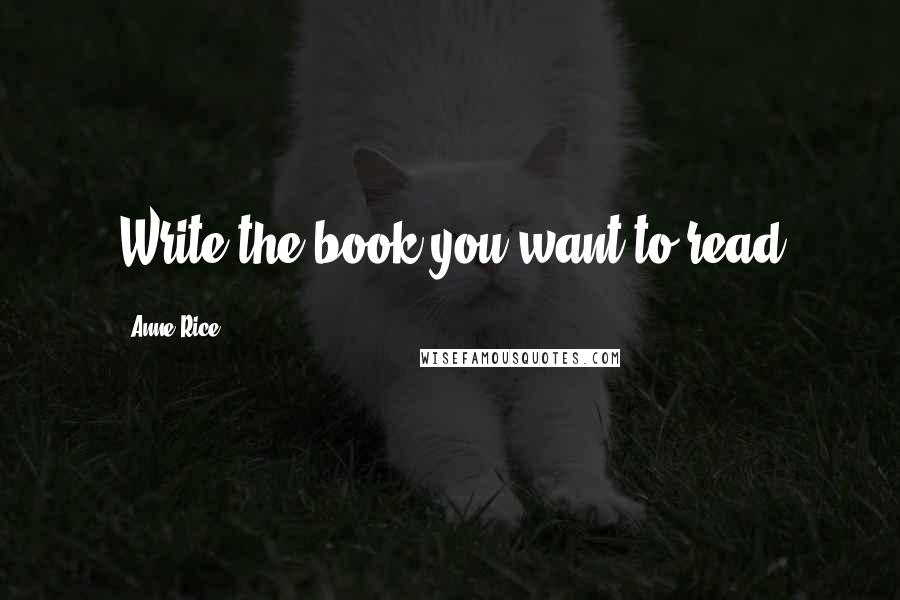 Anne Rice Quotes: Write the book you want to read