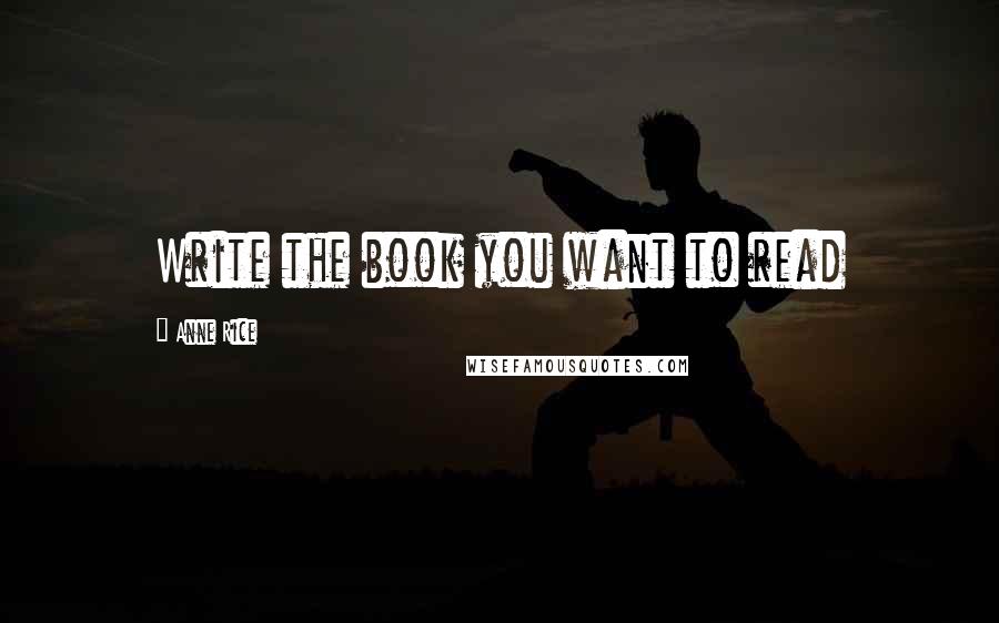 Anne Rice Quotes: Write the book you want to read