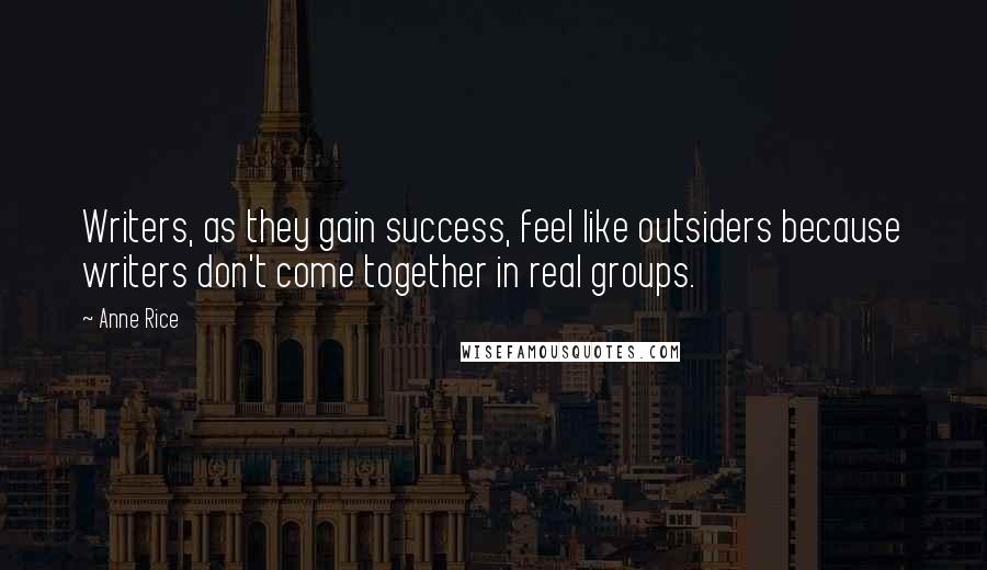 Anne Rice Quotes: Writers, as they gain success, feel like outsiders because writers don't come together in real groups.