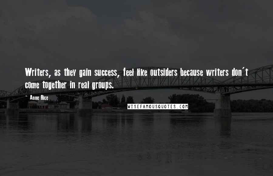 Anne Rice Quotes: Writers, as they gain success, feel like outsiders because writers don't come together in real groups.