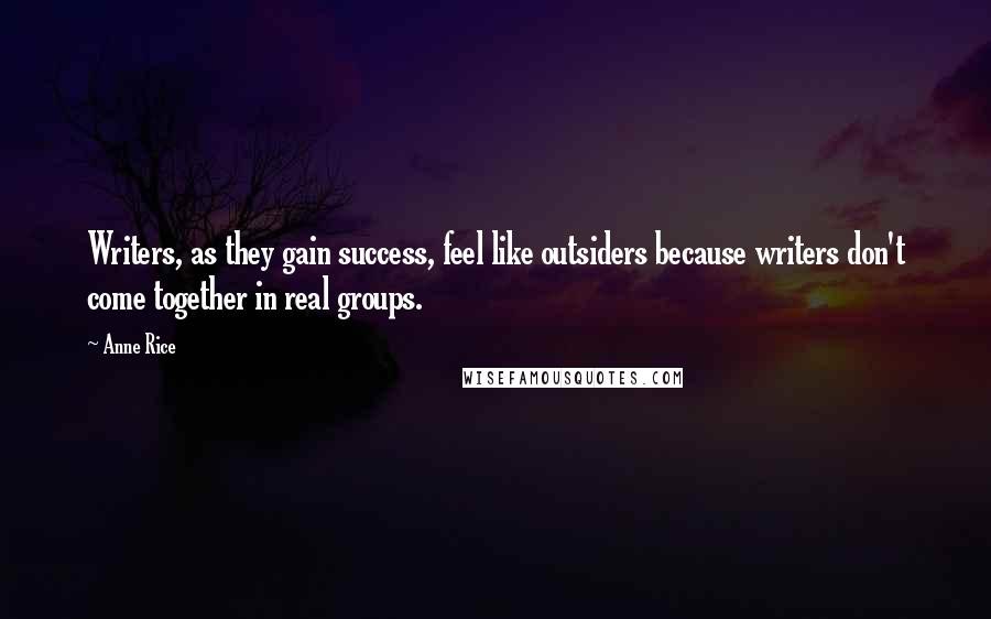 Anne Rice Quotes: Writers, as they gain success, feel like outsiders because writers don't come together in real groups.