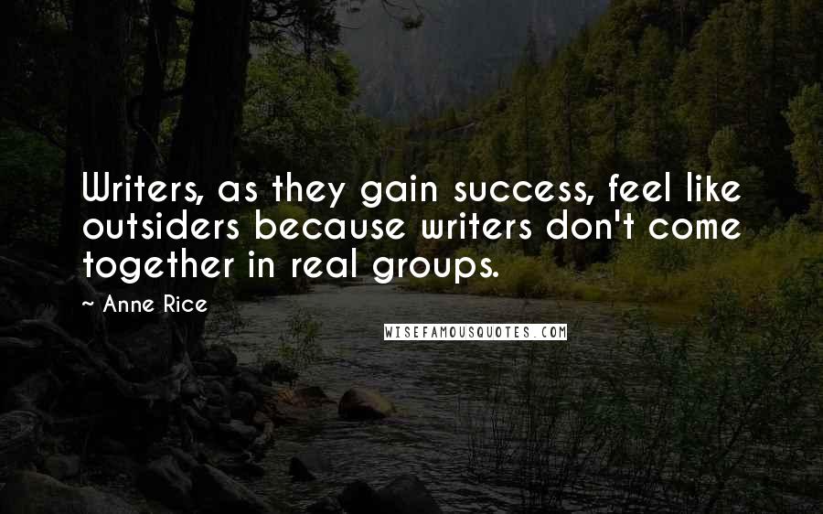 Anne Rice Quotes: Writers, as they gain success, feel like outsiders because writers don't come together in real groups.