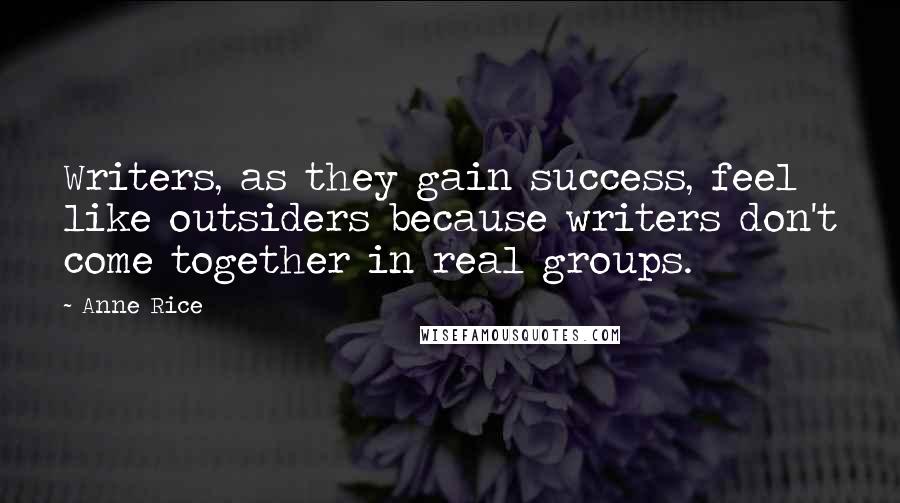Anne Rice Quotes: Writers, as they gain success, feel like outsiders because writers don't come together in real groups.