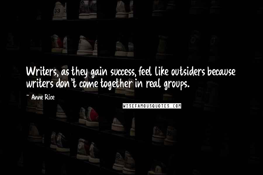 Anne Rice Quotes: Writers, as they gain success, feel like outsiders because writers don't come together in real groups.