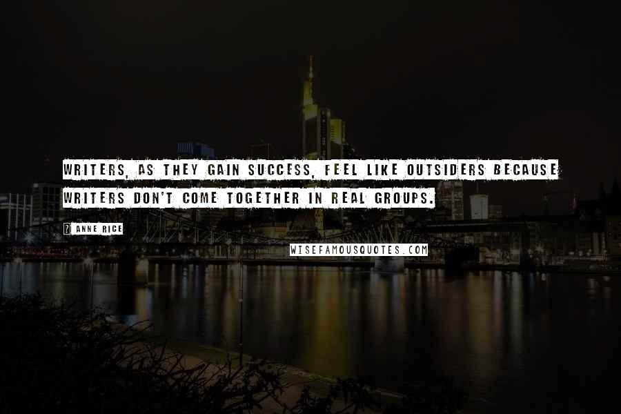 Anne Rice Quotes: Writers, as they gain success, feel like outsiders because writers don't come together in real groups.