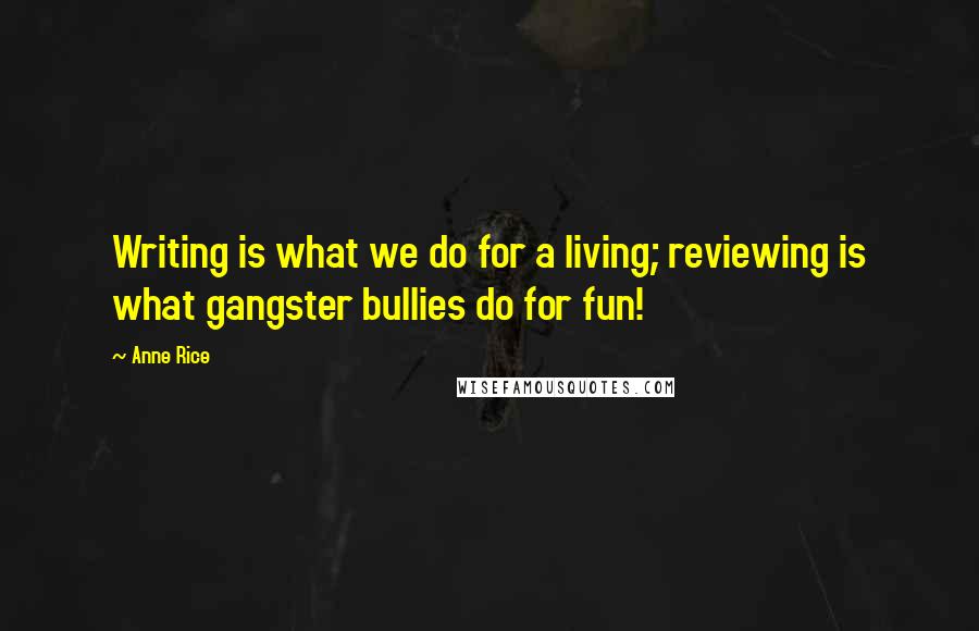 Anne Rice Quotes: Writing is what we do for a living; reviewing is what gangster bullies do for fun!