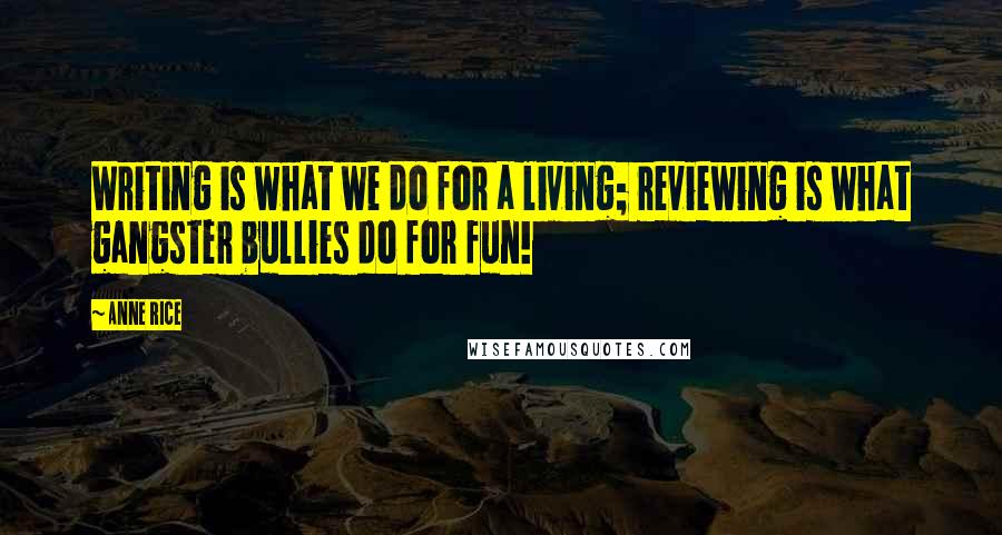 Anne Rice Quotes: Writing is what we do for a living; reviewing is what gangster bullies do for fun!