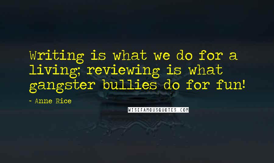 Anne Rice Quotes: Writing is what we do for a living; reviewing is what gangster bullies do for fun!