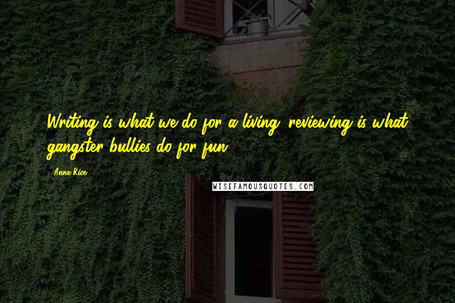 Anne Rice Quotes: Writing is what we do for a living; reviewing is what gangster bullies do for fun!