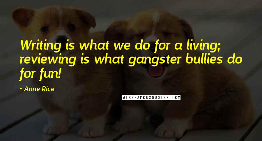 Anne Rice Quotes: Writing is what we do for a living; reviewing is what gangster bullies do for fun!