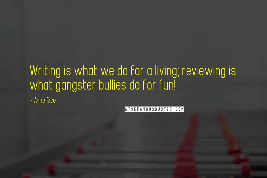 Anne Rice Quotes: Writing is what we do for a living; reviewing is what gangster bullies do for fun!