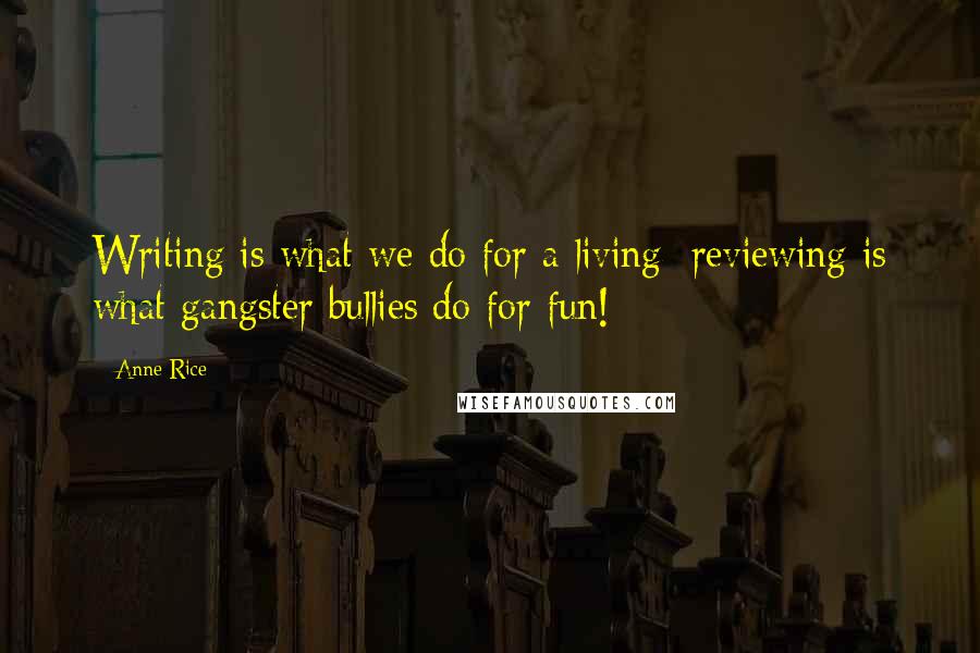 Anne Rice Quotes: Writing is what we do for a living; reviewing is what gangster bullies do for fun!