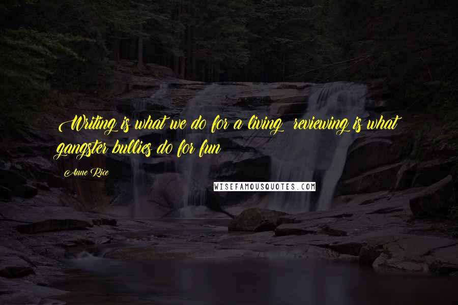 Anne Rice Quotes: Writing is what we do for a living; reviewing is what gangster bullies do for fun!