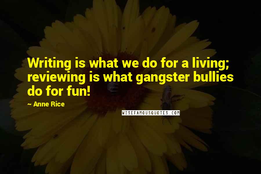 Anne Rice Quotes: Writing is what we do for a living; reviewing is what gangster bullies do for fun!