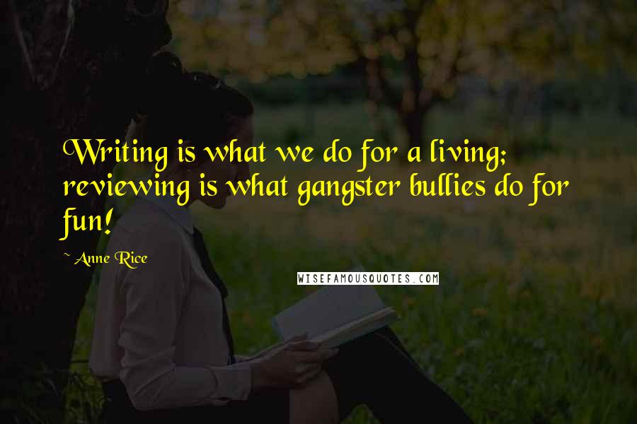 Anne Rice Quotes: Writing is what we do for a living; reviewing is what gangster bullies do for fun!