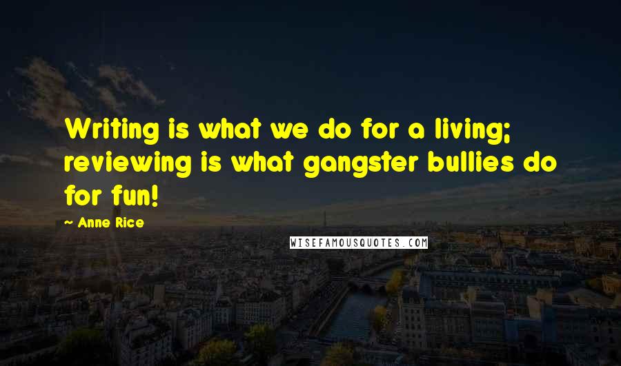 Anne Rice Quotes: Writing is what we do for a living; reviewing is what gangster bullies do for fun!