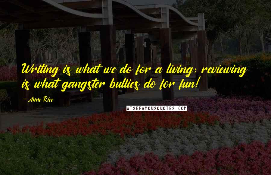 Anne Rice Quotes: Writing is what we do for a living; reviewing is what gangster bullies do for fun!