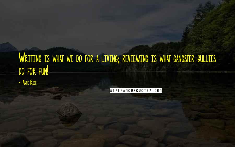 Anne Rice Quotes: Writing is what we do for a living; reviewing is what gangster bullies do for fun!