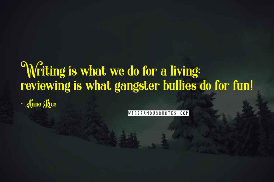 Anne Rice Quotes: Writing is what we do for a living; reviewing is what gangster bullies do for fun!