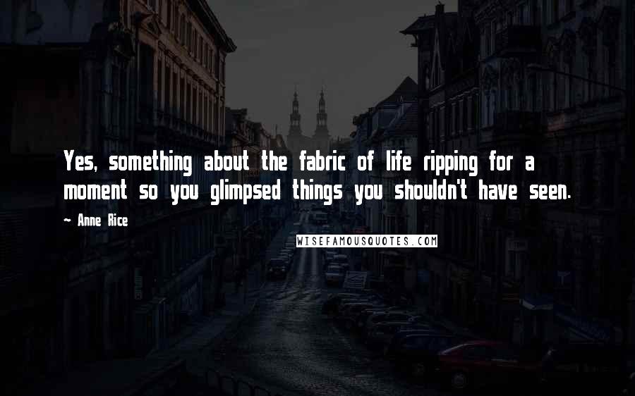 Anne Rice Quotes: Yes, something about the fabric of life ripping for a moment so you glimpsed things you shouldn't have seen.