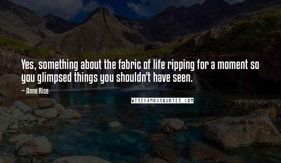 Anne Rice Quotes: Yes, something about the fabric of life ripping for a moment so you glimpsed things you shouldn't have seen.