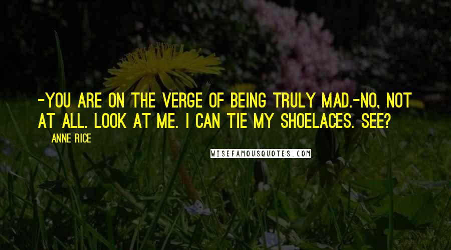Anne Rice Quotes: -You are on the verge of being truly mad.-No, not at all. Look at me. I can tie my shoelaces. See?