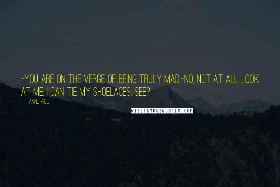 Anne Rice Quotes: -You are on the verge of being truly mad.-No, not at all. Look at me. I can tie my shoelaces. See?