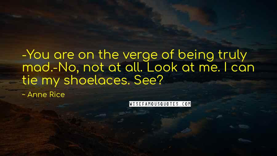 Anne Rice Quotes: -You are on the verge of being truly mad.-No, not at all. Look at me. I can tie my shoelaces. See?