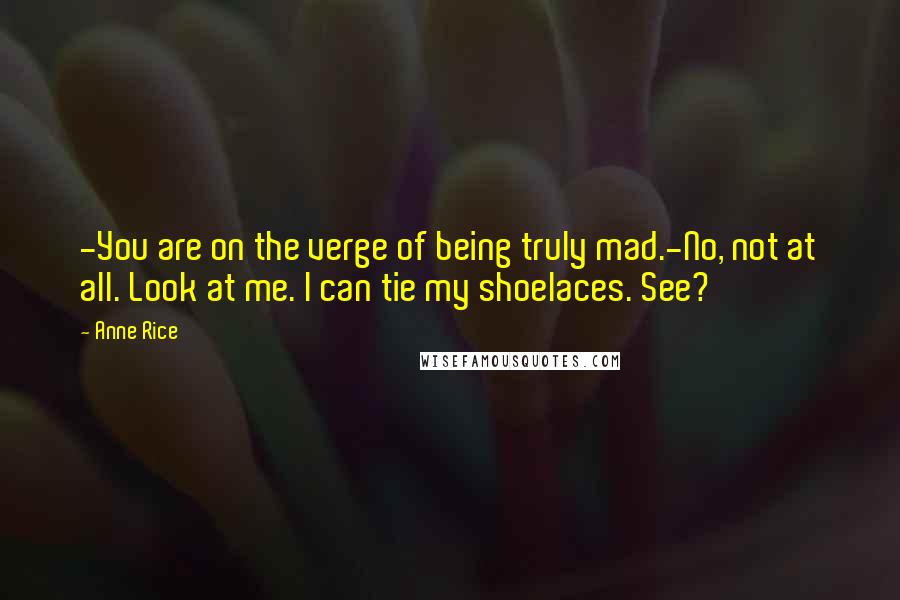 Anne Rice Quotes: -You are on the verge of being truly mad.-No, not at all. Look at me. I can tie my shoelaces. See?