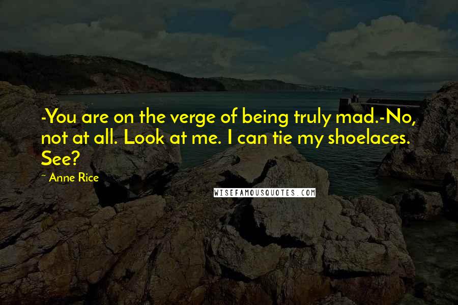 Anne Rice Quotes: -You are on the verge of being truly mad.-No, not at all. Look at me. I can tie my shoelaces. See?