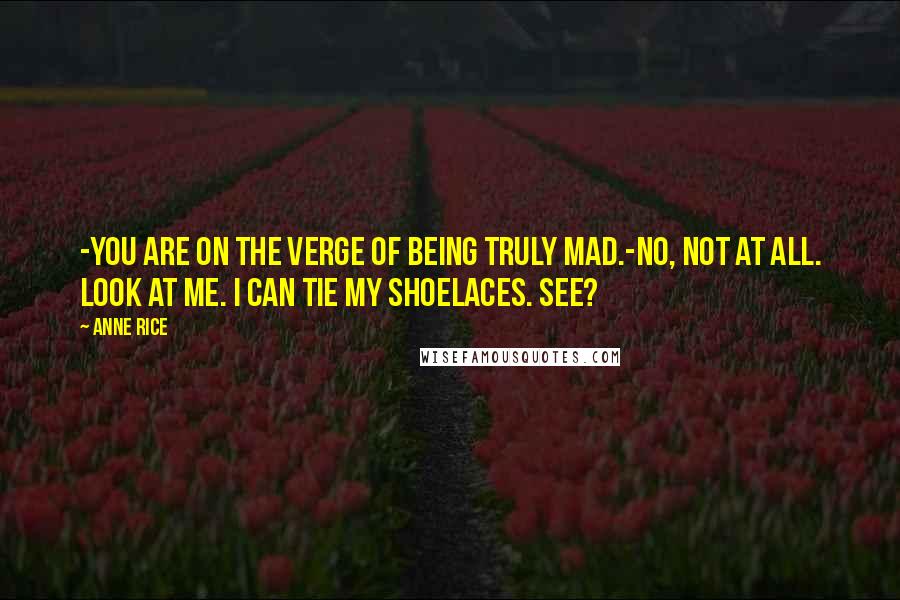 Anne Rice Quotes: -You are on the verge of being truly mad.-No, not at all. Look at me. I can tie my shoelaces. See?