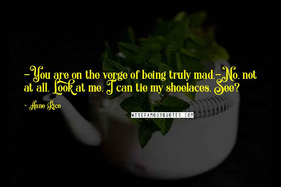 Anne Rice Quotes: -You are on the verge of being truly mad.-No, not at all. Look at me. I can tie my shoelaces. See?