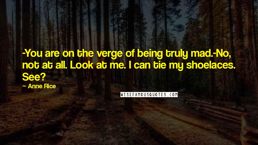 Anne Rice Quotes: -You are on the verge of being truly mad.-No, not at all. Look at me. I can tie my shoelaces. See?