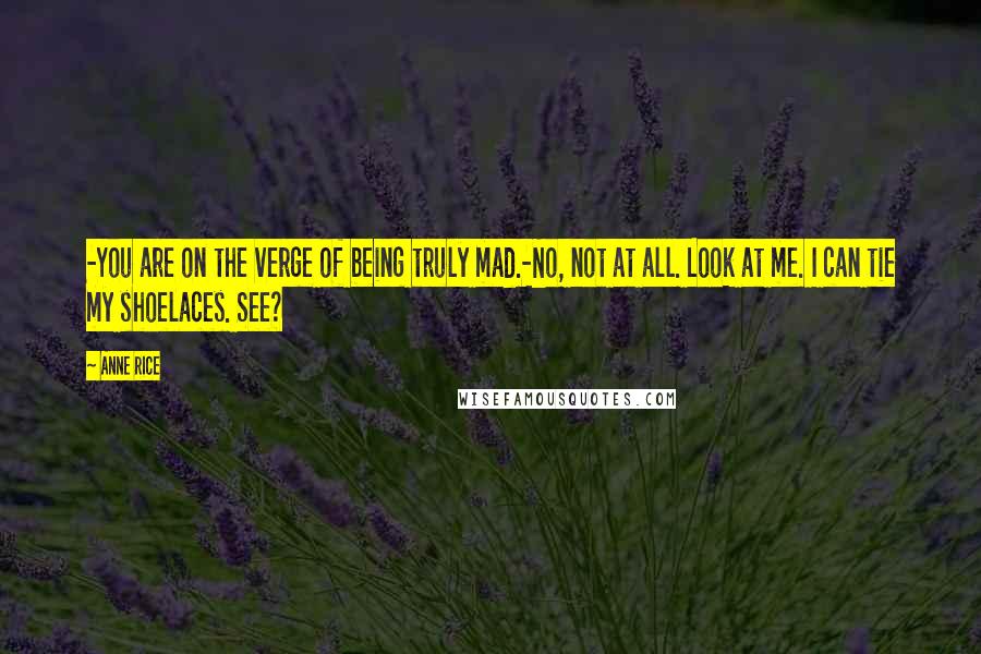 Anne Rice Quotes: -You are on the verge of being truly mad.-No, not at all. Look at me. I can tie my shoelaces. See?