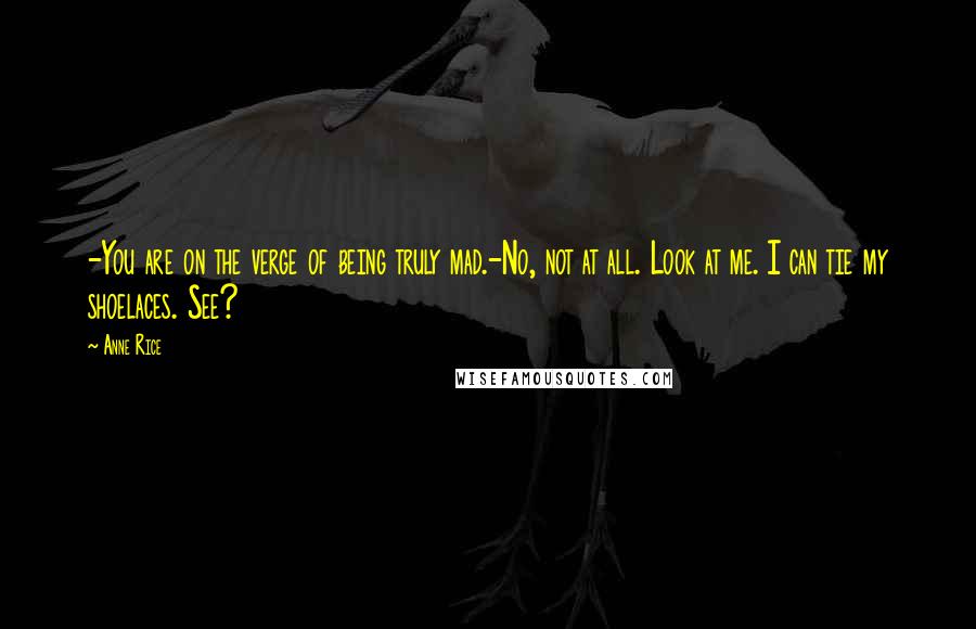 Anne Rice Quotes: -You are on the verge of being truly mad.-No, not at all. Look at me. I can tie my shoelaces. See?