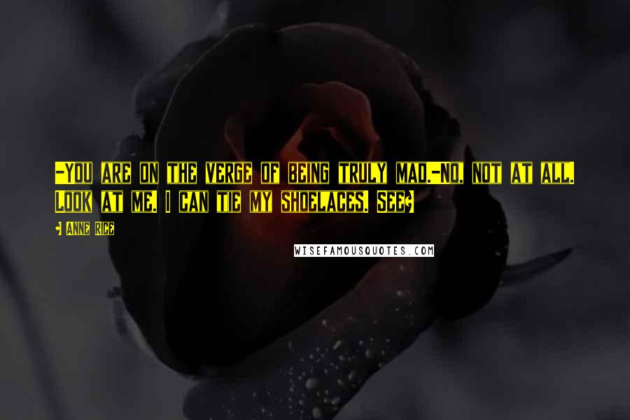 Anne Rice Quotes: -You are on the verge of being truly mad.-No, not at all. Look at me. I can tie my shoelaces. See?