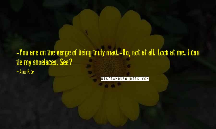 Anne Rice Quotes: -You are on the verge of being truly mad.-No, not at all. Look at me. I can tie my shoelaces. See?