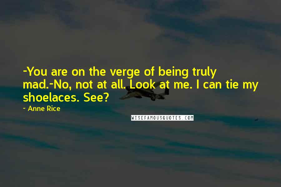 Anne Rice Quotes: -You are on the verge of being truly mad.-No, not at all. Look at me. I can tie my shoelaces. See?