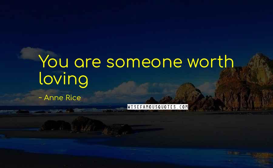 Anne Rice Quotes: You are someone worth loving