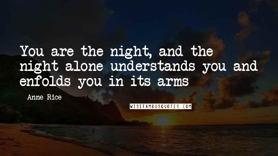 Anne Rice Quotes: You are the night, and the night alone understands you and enfolds you in its arms
