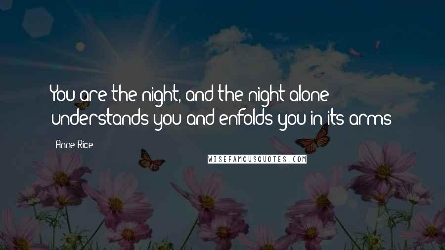 Anne Rice Quotes: You are the night, and the night alone understands you and enfolds you in its arms
