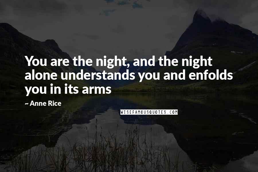 Anne Rice Quotes: You are the night, and the night alone understands you and enfolds you in its arms