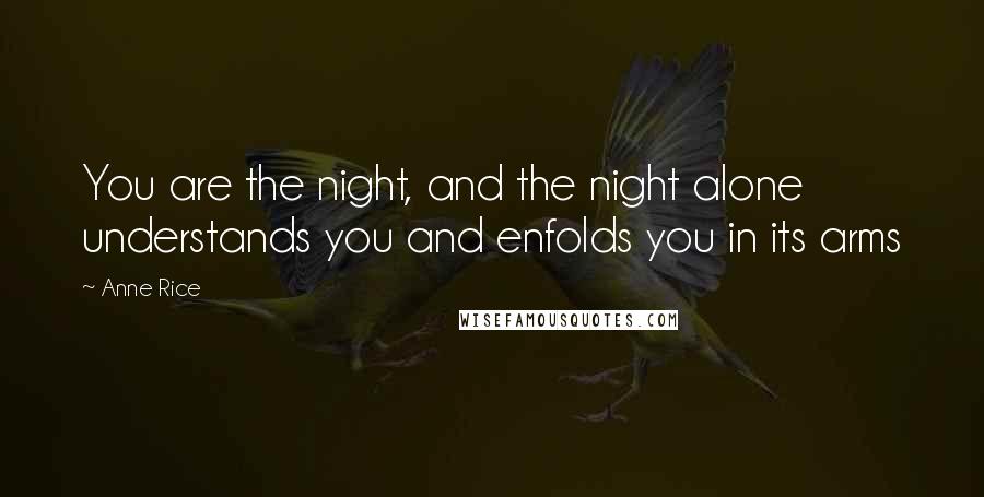 Anne Rice Quotes: You are the night, and the night alone understands you and enfolds you in its arms