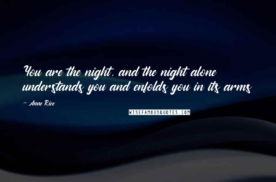 Anne Rice Quotes: You are the night, and the night alone understands you and enfolds you in its arms
