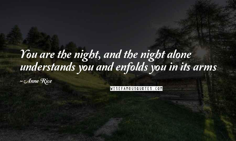 Anne Rice Quotes: You are the night, and the night alone understands you and enfolds you in its arms