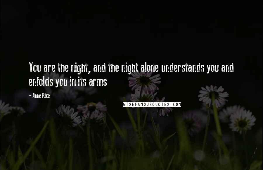 Anne Rice Quotes: You are the night, and the night alone understands you and enfolds you in its arms