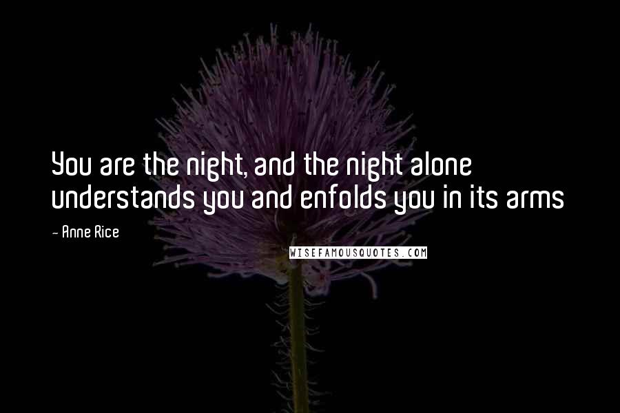 Anne Rice Quotes: You are the night, and the night alone understands you and enfolds you in its arms