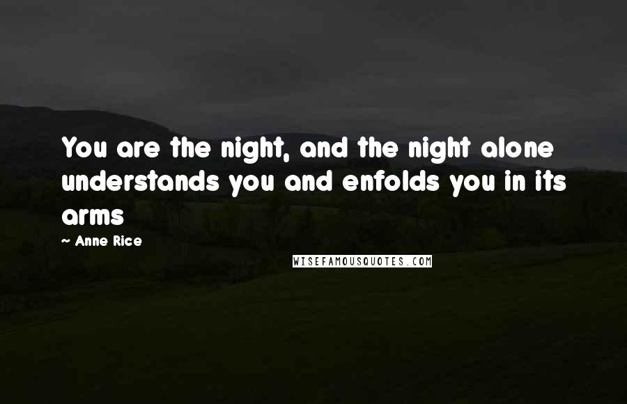 Anne Rice Quotes: You are the night, and the night alone understands you and enfolds you in its arms