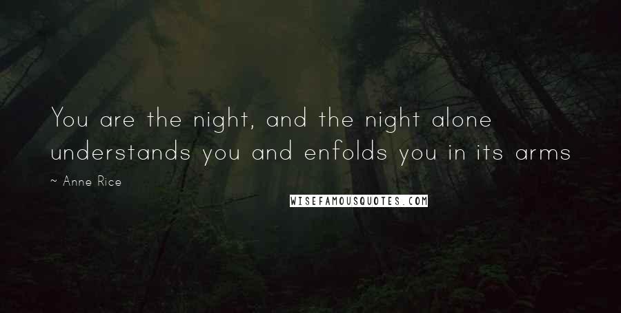 Anne Rice Quotes: You are the night, and the night alone understands you and enfolds you in its arms